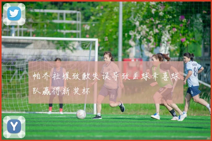 帕乔社媒致歉失误导致丢球幸喜球队赢得新奖杯